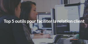 Top 5 outils pour faciliter la relation client