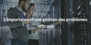 L'importance d'une gestion des problèmes efficace