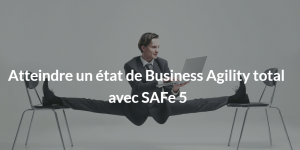 Atteindre un état de business agility total avec safe 5