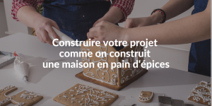 Blog_comment constuire votre projet comme on construit une maison en pain d'épices