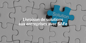 Blog_livraison de solutions aux entreprise avec SAFe