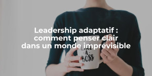 blog_Leadership adaptatif comment penser clair dans un monde imprévisible