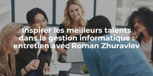 blog_Insiprer les meilleurs talents dans la gestion informatique entretien avec Roman Zhuravlev