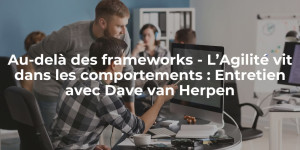 blog_Au-delà des frameworks - L’Agilité vit dans les comportements Entretien avec Dave van Herpen
