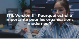 blog_ITIL Version 5 – Pourquoi est-elle importante pour les organisations modernes